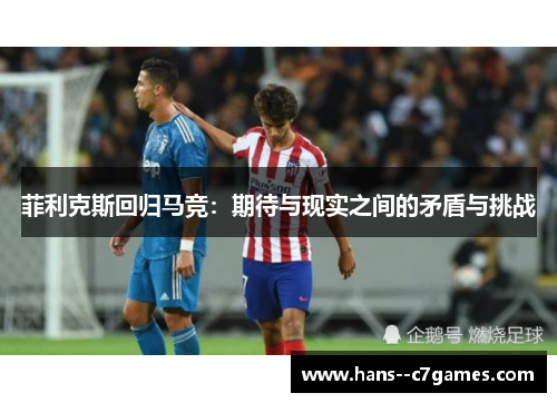 菲利克斯回归马竞:期待与现实之间的矛盾与挑战 菲利克斯回归马竞:期待与现实之间的矛盾与挑战