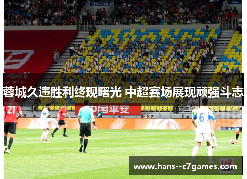 蓉城久违胜利终现曙光 中超赛场展现顽强斗志 蓉城久违胜利终现曙光 中超赛场展现顽强斗志