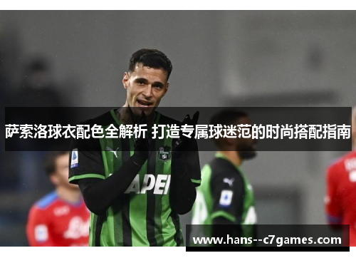 萨索洛球衣配色全解析 打造专属球迷范的时尚搭配指南 萨索洛球衣配色全解析 打造专属球迷范的时尚搭配指南