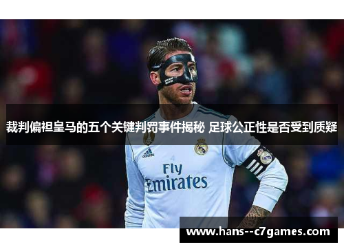 裁判偏袒皇马的五个关键判罚事件揭秘 足球公正性是否受到质疑 裁判偏袒皇马的五个关键判罚事件揭秘 足球公正性是否受到质疑
