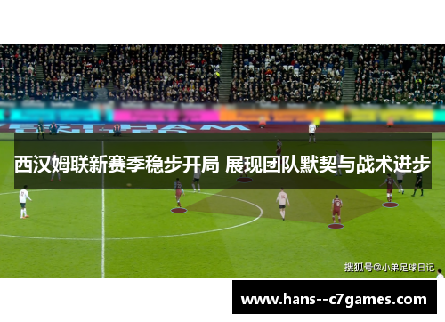 西汉姆联新赛季稳步开局 展现团队默契与战术进步 西汉姆联新赛季稳步开局 展现团队默契与战术进步