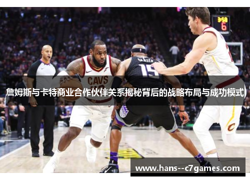 詹姆斯与卡特商业合作伙伴关系揭秘背后的战略布局与成功模式 詹姆斯与卡特商业合作伙伴关系揭秘背后的战略布局与成功模式