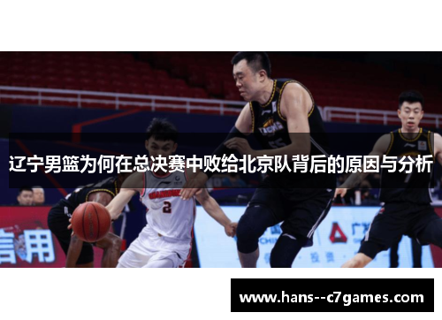 辽宁男篮为何在总决赛中败给北京队背后的原因与分析 辽宁男篮为何在总决赛中败给北京队背后的原因与分析