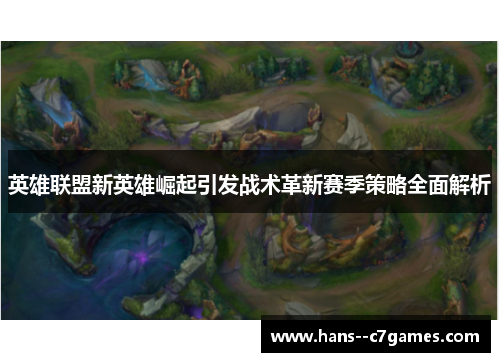 英雄联盟新英雄崛起引发战术革新赛季策略全面解析 英雄联盟新英雄崛起引发战术革新赛季策略全面解析