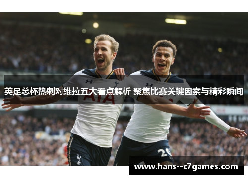 英足总杯热刺对维拉五大看点解析 聚焦比赛关键因素与精彩瞬间 英足总杯热刺对维拉五大看点解析 聚焦比赛关键因素与精彩瞬间