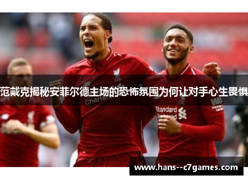 范戴克揭秘安菲尔德主场的恐怖氛围为何让对手心生畏惧