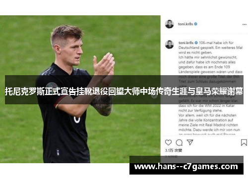 托尼克罗斯正式宣告挂靴退役回望大师中场传奇生涯与皇马荣耀谢幕