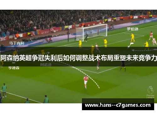 阿森纳英超争冠失利后如何调整战术布局重塑未来竞争力