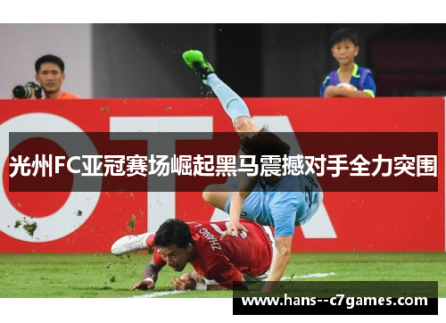 光州FC亚冠赛场崛起黑马震撼对手全力突围 光州FC亚冠赛场崛起黑马震撼对手全力突围