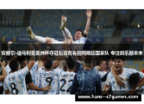 安赫尔·迪马利亚美洲杯夺冠后宣布告别阿根廷国家队 专注俱乐部未来 安赫尔·迪马利亚美洲杯夺冠后宣布告别阿根廷国家队 专注俱乐部未来